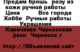 Продам брошь- розу из кожи ручной работы. › Цена ­ 900 - Все города Хобби. Ручные работы » Украшения   . Карачаево-Черкесская респ.,Черкесск г.